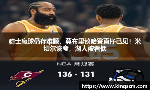 骑士赢球仍存难题，莫布里谈哈登直抒己见！米切尔该夸，湖人被看低