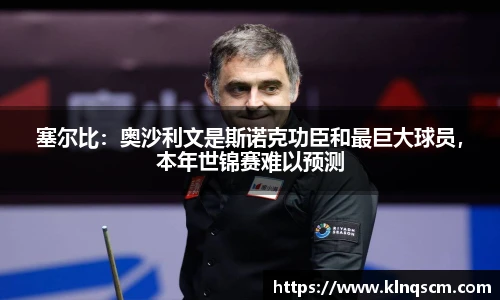塞尔比：奥沙利文是斯诺克功臣和最巨大球员，本年世锦赛难以预测